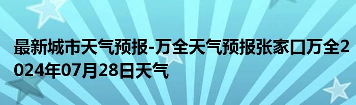 最新城市天气预报-万全天气预报张家口万全2024年07月28日天气