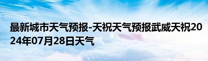 最新城市天气预报-天祝天气预报武威天祝2024年07月28日天气