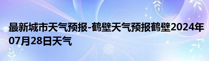 最新城市天气预报-鹤壁天气预报鹤壁2024年07月28日天气