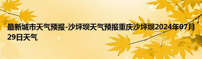 最新城市天气预报-沙坪坝天气预报重庆沙坪坝2024年07月29日天气