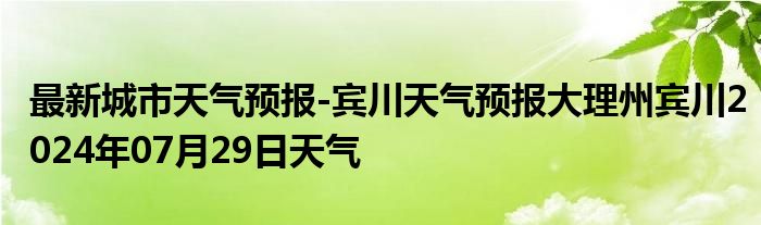 最新城市天气预报-宾川天气预报大理州宾川2024年07月29日天气