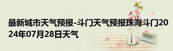 最新城市天气预报-斗门天气预报珠海斗门2024年07月28日天气