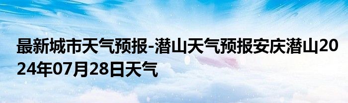 最新城市天气预报-潜山天气预报安庆潜山2024年07月28日天气