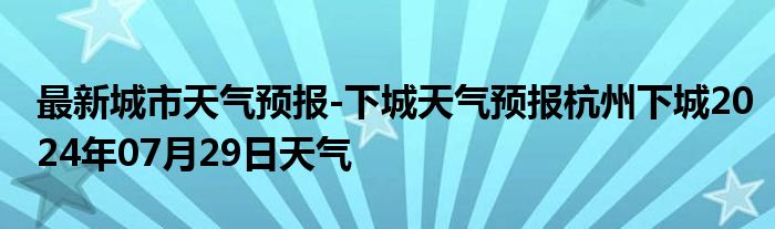 最新城市天气预报-下城天气预报杭州下城2024年07月29日天气