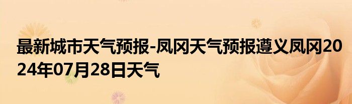 最新城市天气预报-凤冈天气预报遵义凤冈2024年07月28日天气