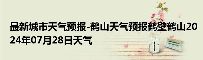 最新城市天气预报-鹤山天气预报鹤壁鹤山2024年07月28日天气
