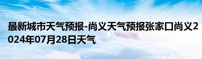 最新城市天气预报-尚义天气预报张家口尚义2024年07月28日天气