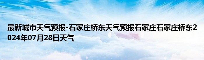 最新城市天气预报-石家庄桥东天气预报石家庄石家庄桥东2024年07月28日天气