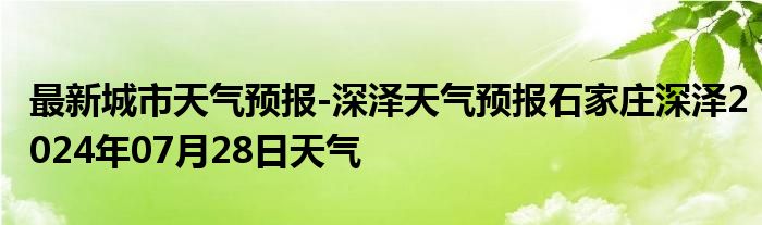 最新城市天气预报-深泽天气预报石家庄深泽2024年07月28日天气