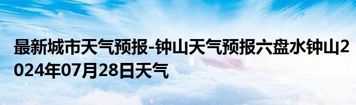 最新城市天气预报-钟山天气预报六盘水钟山2024年07月28日天气