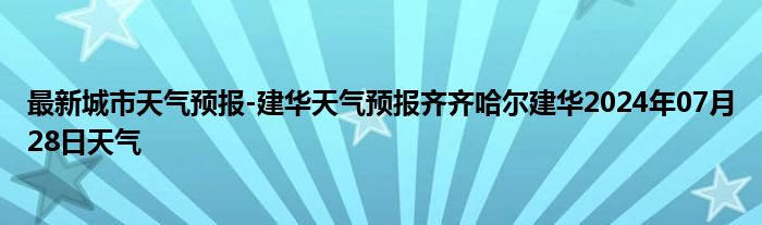 最新城市天气预报-建华天气预报齐齐哈尔建华2024年07月28日天气