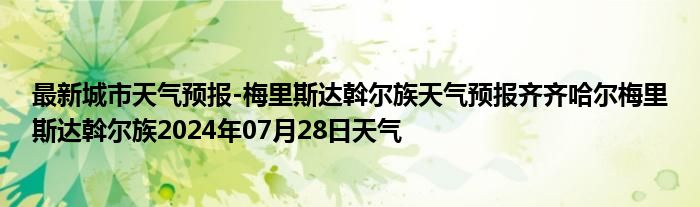 最新城市天气预报-梅里斯达斡尔族天气预报齐齐哈尔梅里斯达斡尔族2024年07月28日天气