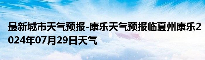 最新城市天气预报-康乐天气预报临夏州康乐2024年07月29日天气