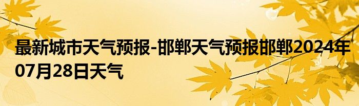 最新城市天气预报-邯郸天气预报邯郸2024年07月28日天气