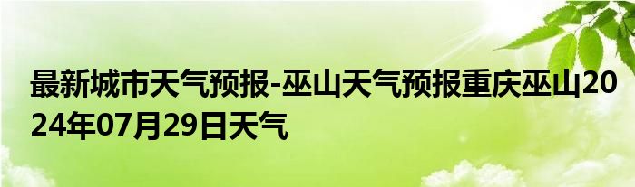 最新城市天气预报-巫山天气预报重庆巫山2024年07月29日天气