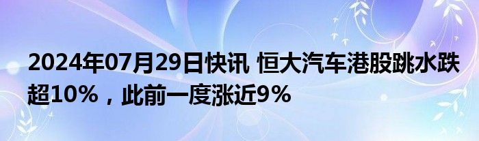 2024年07月29日快讯 恒大汽车港股跳水跌超10%，此前一度涨近9%