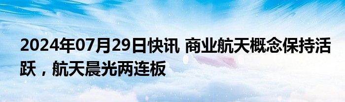 2024年07月29日快讯 商业航天概念保持活跃，航天晨光两连板