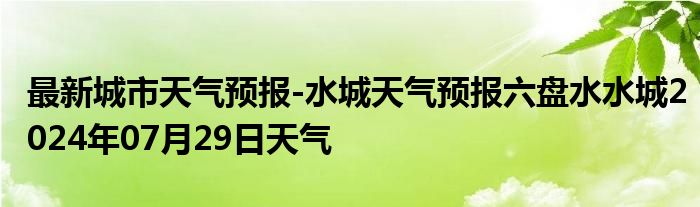 最新城市天气预报-水城天气预报六盘水水城2024年07月29日天气