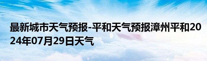 最新城市天气预报-平和天气预报漳州平和2024年07月29日天气