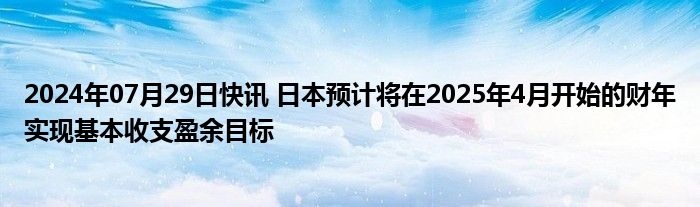 2024年07月29日快讯 日本预计将在2025年4月开始的财年实现基本收支盈余目标