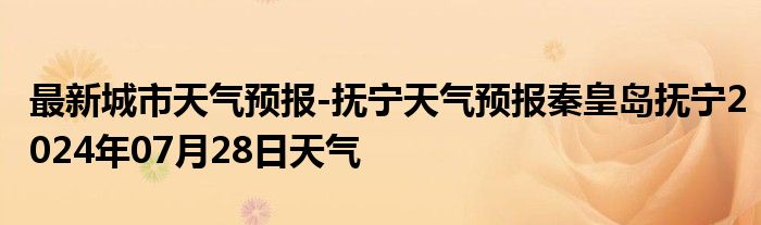 最新城市天气预报-抚宁天气预报秦皇岛抚宁2024年07月28日天气