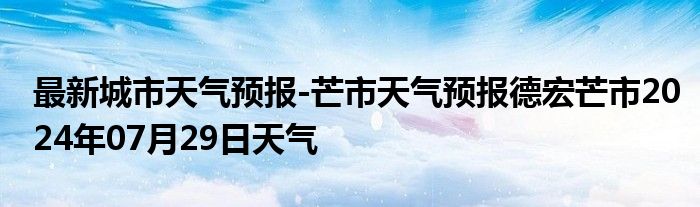 最新城市天气预报-芒市天气预报德宏芒市2024年07月29日天气