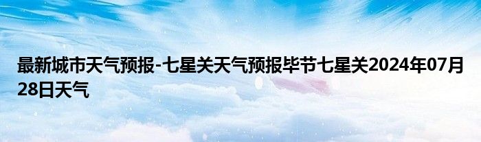 最新城市天气预报-七星关天气预报毕节七星关2024年07月28日天气