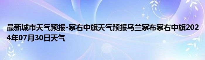 最新城市天气预报-察右中旗天气预报乌兰察布察右中旗2024年07月30日天气