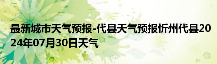 最新城市天气预报-代县天气预报忻州代县2024年07月30日天气