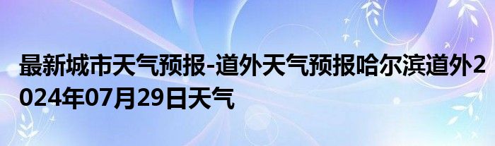 最新城市天气预报-道外天气预报哈尔滨道外2024年07月29日天气