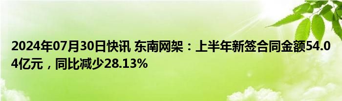 2024年07月30日快讯 东南网架：上半年新签合同金额54.04亿元，同比减少28.13%