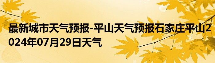 最新城市天气预报-平山天气预报石家庄平山2024年07月29日天气