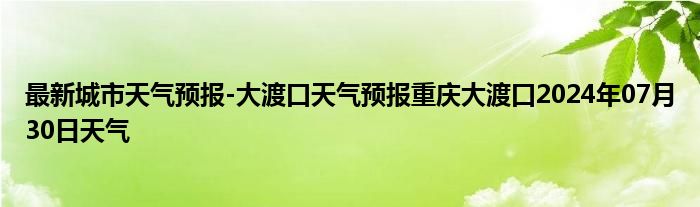 最新城市天气预报-大渡口天气预报重庆大渡口2024年07月30日天气