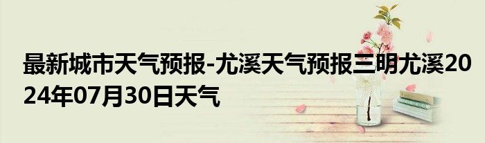 最新城市天气预报-尤溪天气预报三明尤溪2024年07月30日天气