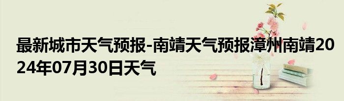 最新城市天气预报-南靖天气预报漳州南靖2024年07月30日天气