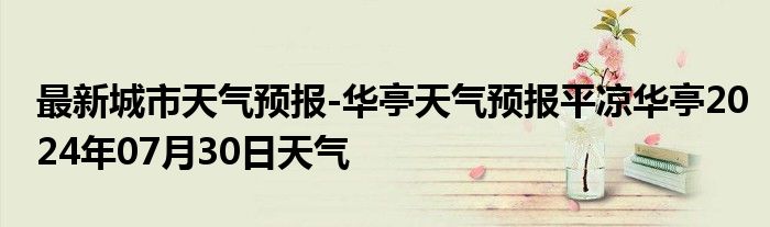 最新城市天气预报-华亭天气预报平凉华亭2024年07月30日天气