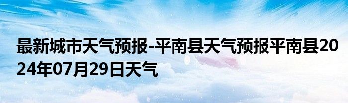 最新城市天气预报-平南县天气预报平南县2024年07月29日天气