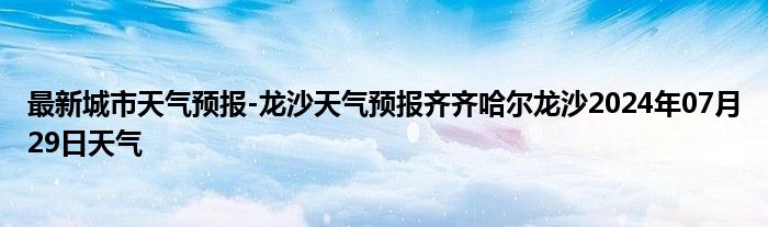 最新城市天气预报-龙沙天气预报齐齐哈尔龙沙2024年07月29日天气