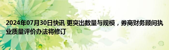 2024年07月30日快讯 更突出数量与规模，券商财务顾问执业质量评价办法将修订