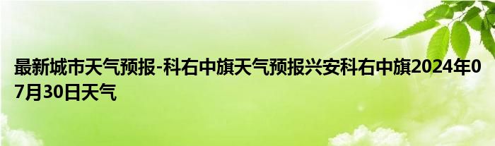 最新城市天气预报-科右中旗天气预报兴安科右中旗2024年07月30日天气