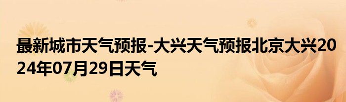 最新城市天气预报-大兴天气预报北京大兴2024年07月29日天气