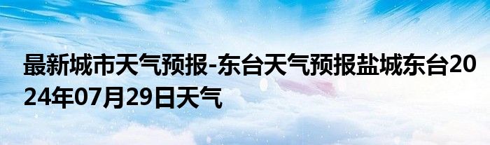 最新城市天气预报-东台天气预报盐城东台2024年07月29日天气