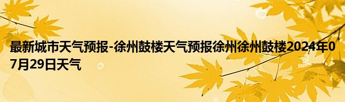 最新城市天气预报-徐州鼓楼天气预报徐州徐州鼓楼2024年07月29日天气