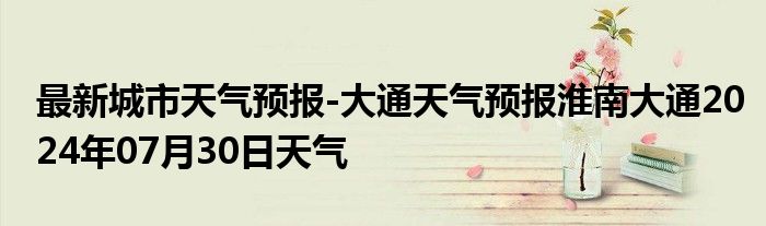 最新城市天气预报-大通天气预报淮南大通2024年07月30日天气