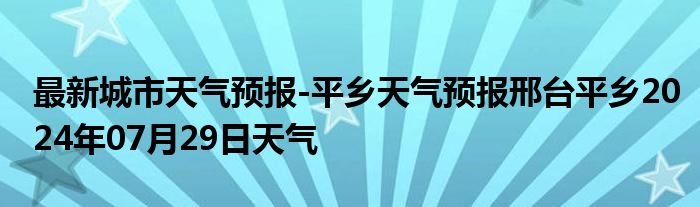 最新城市天气预报-平乡天气预报邢台平乡2024年07月29日天气