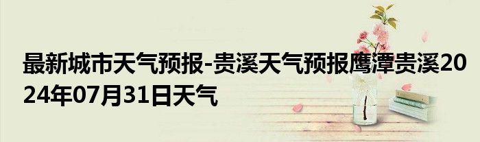 最新城市天气预报-贵溪天气预报鹰潭贵溪2024年07月31日天气