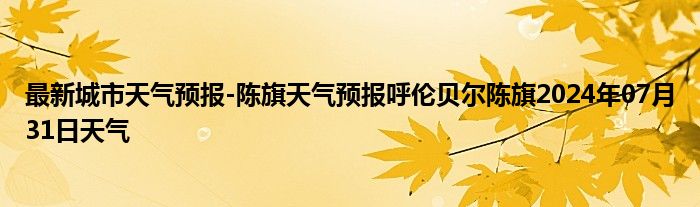 最新城市天气预报-陈旗天气预报呼伦贝尔陈旗2024年07月31日天气