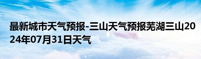 最新城市天气预报-三山天气预报芜湖三山2024年07月31日天气