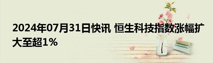 2024年07月31日快讯 恒生科技指数涨幅扩大至超1%