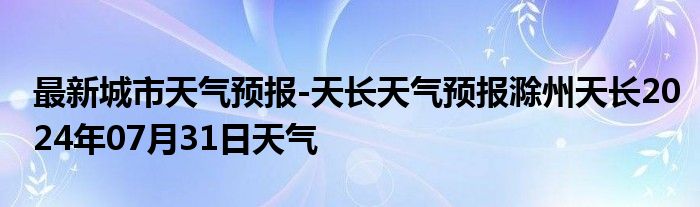 最新城市天气预报-天长天气预报滁州天长2024年07月31日天气